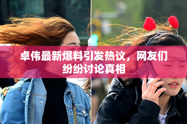 卓伟最新爆料引发热议，网友们纷纷讨论真相