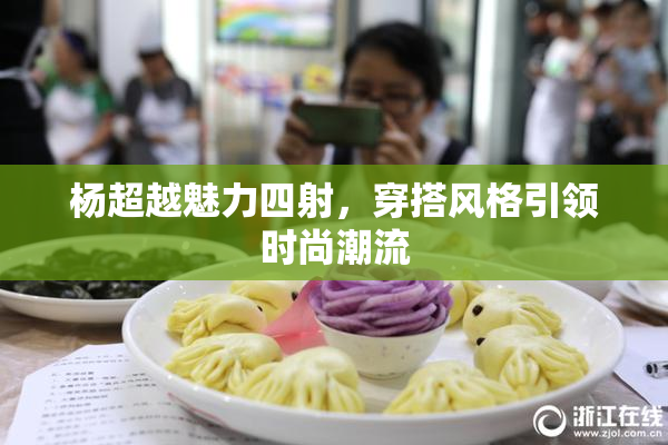 杨超越魅力四射，穿搭风格引领时尚潮流