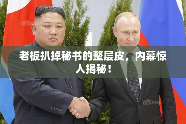 老板扒掉秘书的整层皮，内幕惊人揭秘！