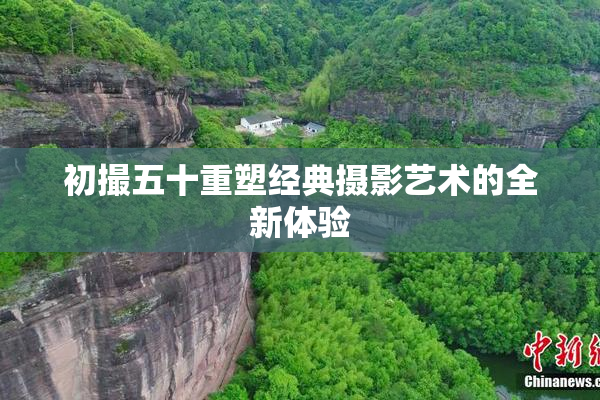 初撮五十重塑经典摄影艺术的全新体验
