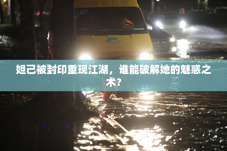 妲己被封印重现江湖，谁能破解她的魅惑之术？