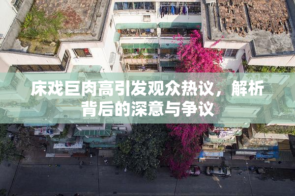 床戏巨肉高引发观众热议，解析背后的深意与争议