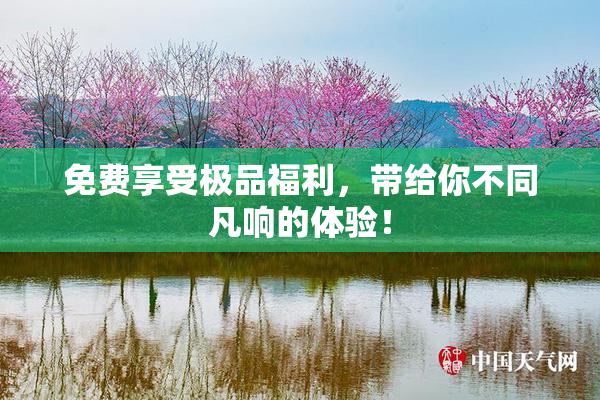 免费享受极品福利，带给你不同凡响的体验！