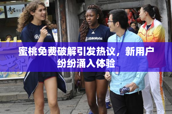 蜜桃免费破解引发热议，新用户纷纷涌入体验