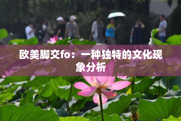 欧美脚交fo：一种独特的文化现象分析