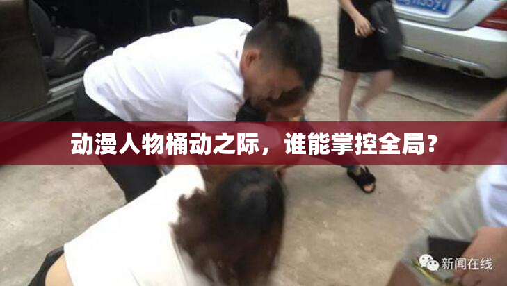 动漫人物桶动之际，谁能掌控全局？