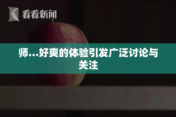 师…好爽的体验引发广泛讨论与关注