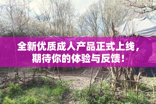 全新优质成人产品正式上线，期待你的体验与反馈！