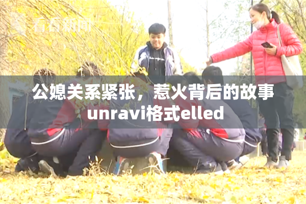 公媳关系紧张，惹火背后的故事 unravi格式elled
