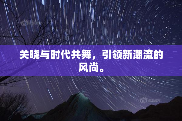 关晓与时代共舞，引领新潮流的风尚。