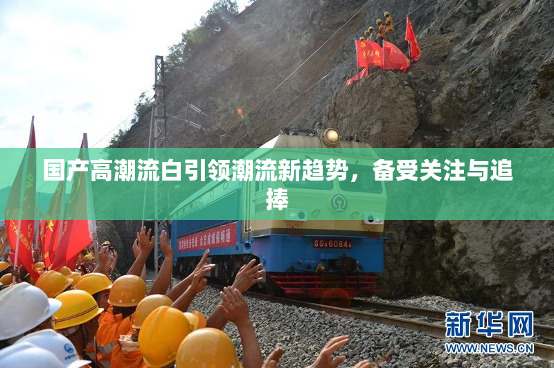 国产高潮流白引领潮流新趋势，备受关注与追捧