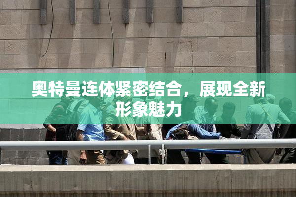 奥特曼连体紧密结合，展现全新形象魅力