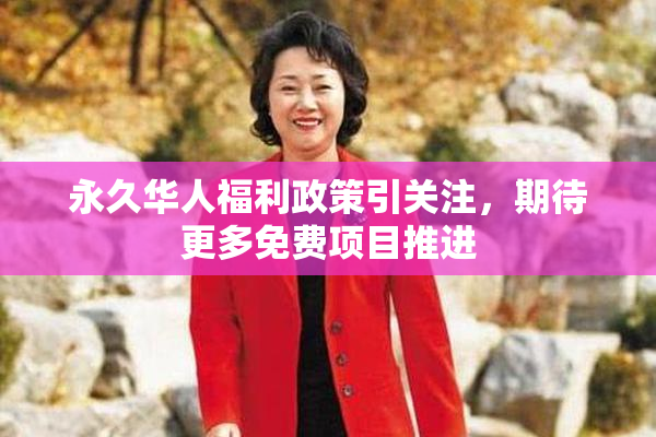 永久华人福利政策引关注，期待更多免费项目推进