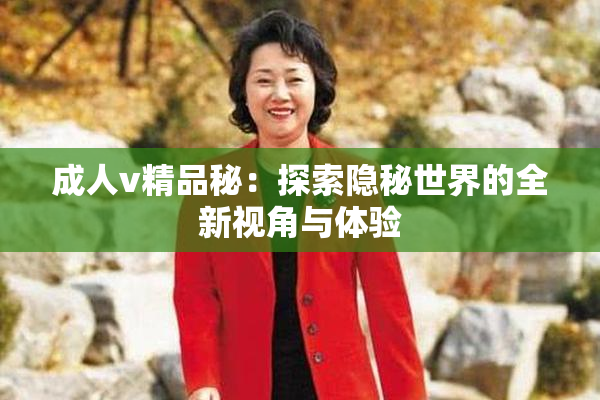 成人v精品秘：探索隐秘世界的全新视角与体验