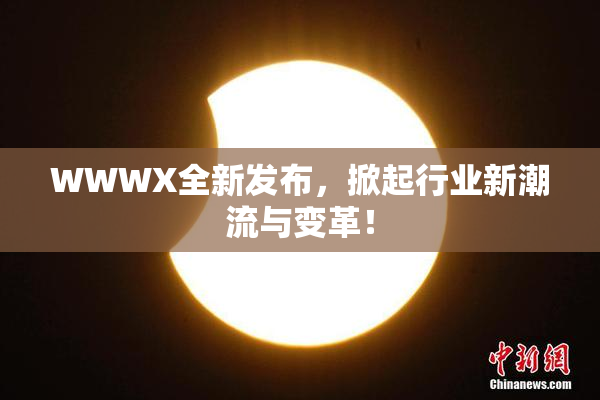 WWWX全新发布，掀起行业新潮流与变革！