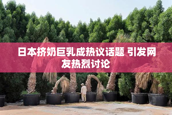 日本挤奶巨乳成热议话题 引发网友热烈讨论
