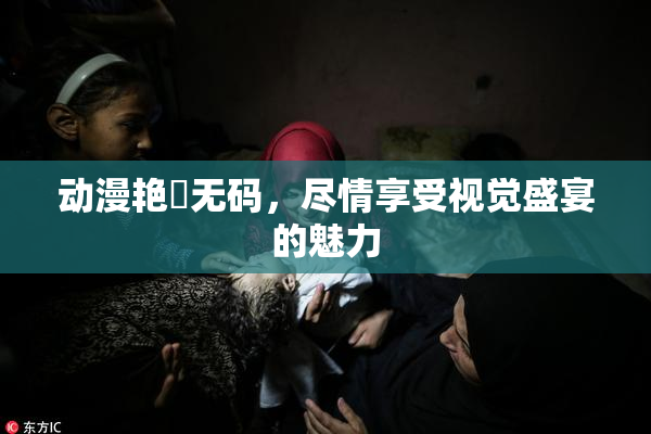 动漫艳鉧无码，尽情享受视觉盛宴的魅力