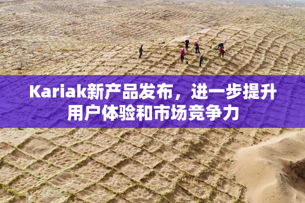 Kariak新产品发布，进一步提升用户体验和市场竞争力