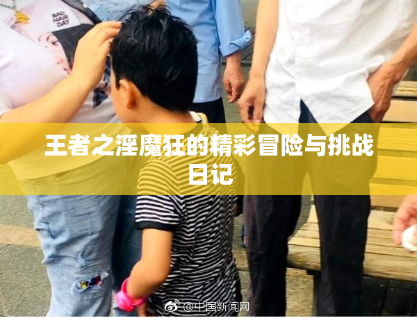 王者之淫魔狂的精彩冒险与挑战日记