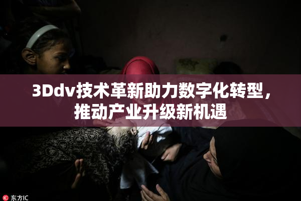 3Ddv技术革新助力数字化转型，推动产业升级新机遇