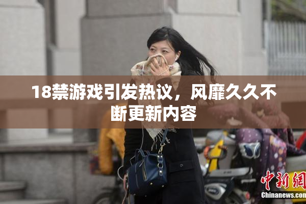 18禁游戏引发热议，风靡久久不断更新内容