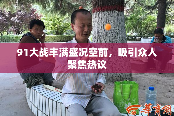 91大战丰满盛况空前，吸引众人聚焦热议