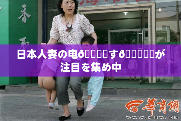 日本人妻の电🎆関す🌃話題が注目を集め中