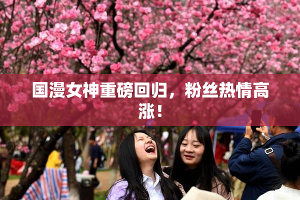 国漫女神重磅回归，粉丝热情高涨！