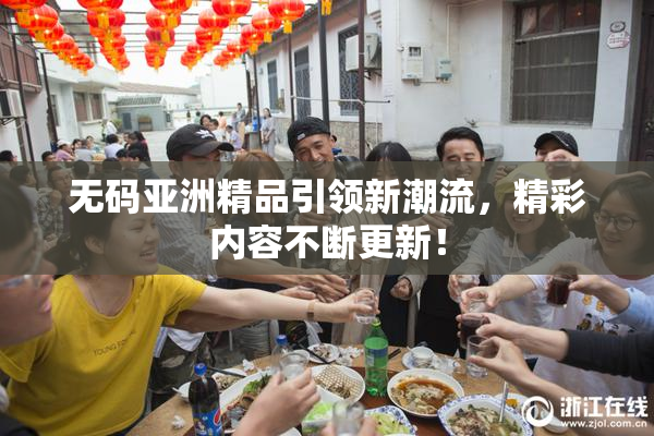 无码亚洲精品引领新潮流，精彩内容不断更新！