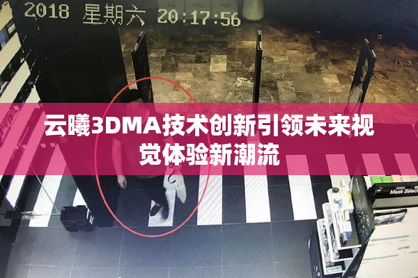云曦3DMA技术创新引领未来视觉体验新潮流