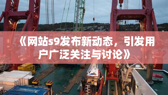 《网站s9发布新动态，引发用户广泛关注与讨论》