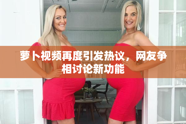 萝卜视频再度引发热议，网友争相讨论新功能