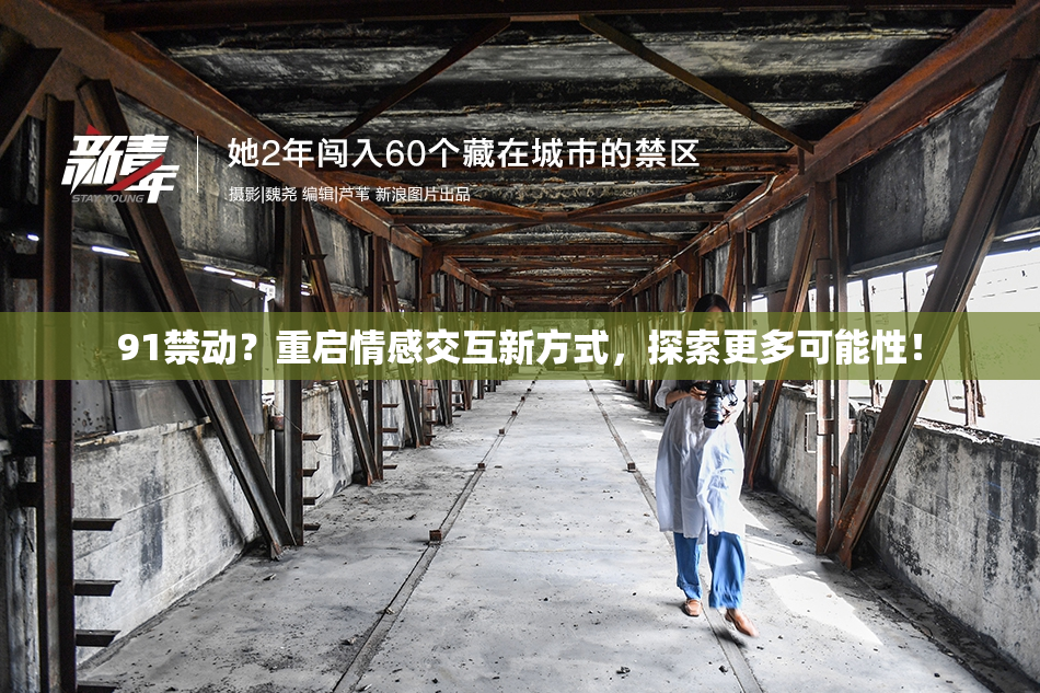 91禁动？重启情感交互新方式，探索更多可能性！