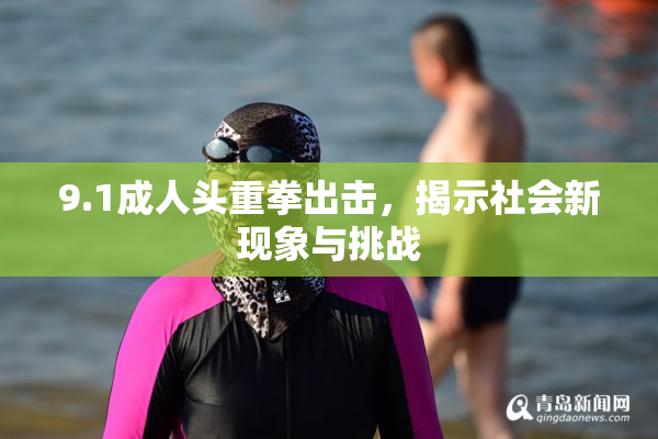 9.1成人头重拳出击，揭示社会新现象与挑战