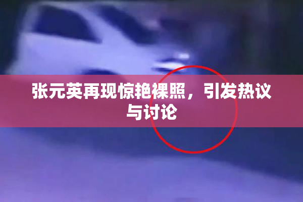 张元英再现惊艳裸照，引发热议与讨论