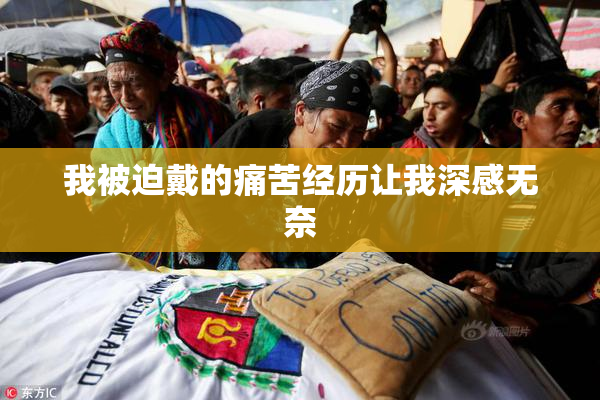 我被迫戴的痛苦经历让我深感无奈