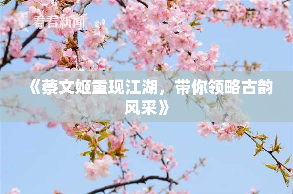 《蔡文姬重现江湖，带你领略古韵风采》