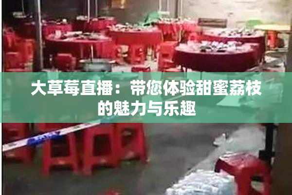 大草莓直播：带您体验甜蜜荔枝的魅力与乐趣