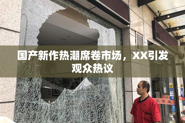 国产新作热潮席卷市场，XX引发观众热议