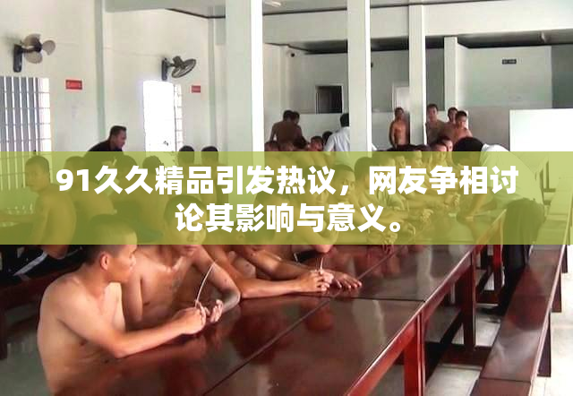 91久久精品引发热议，网友争相讨论其影响与意义。