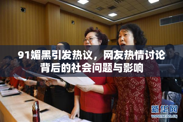 91媚黑引发热议，网友热情讨论背后的社会问题与影响
