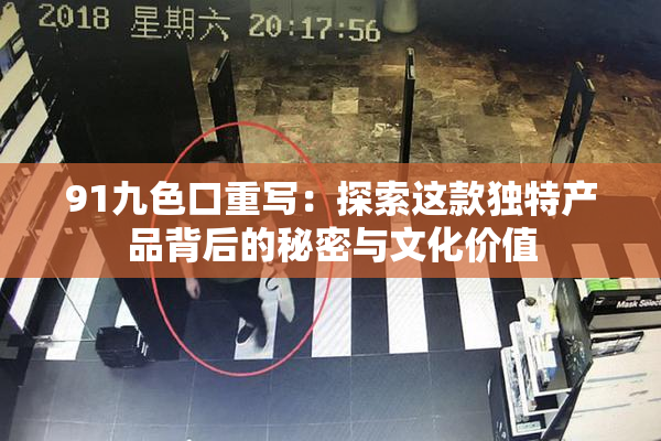 91九色口重写：探索这款独特产品背后的秘密与文化价值