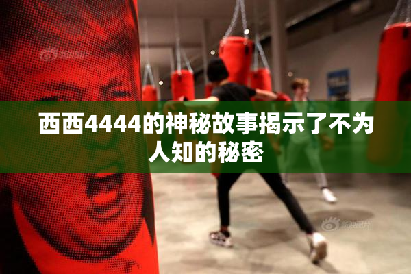 西西4444的神秘故事揭示了不为人知的秘密