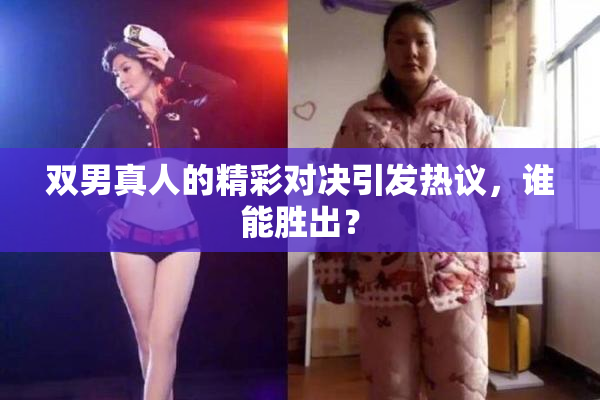 双男真人的精彩对决引发热议，谁能胜出？