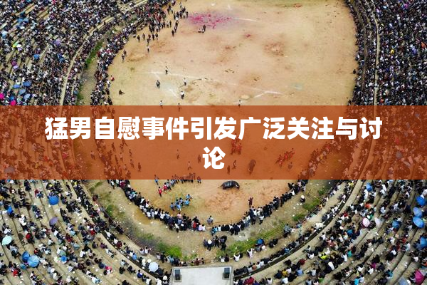 猛男自慰事件引发广泛关注与讨论
