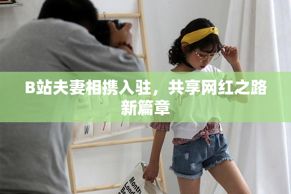 B站夫妻相携入驻，共享网红之路新篇章