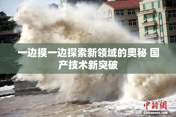 一边摸一边探索新领域的奥秘 国产技术新突破