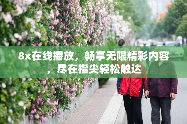 8x在线播放，畅享无限精彩内容，尽在指尖轻松触达