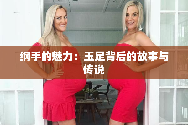 纲手的魅力：玉足背后的故事与传说