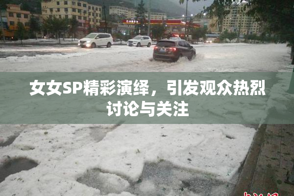 女女SP精彩演绎，引发观众热烈讨论与关注